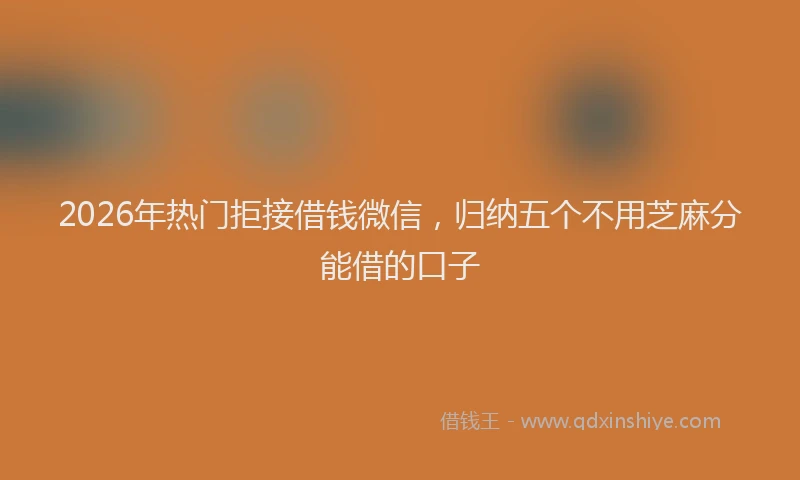 2026年热门拒接借钱微信，归纳五个不用芝麻分能借的口子