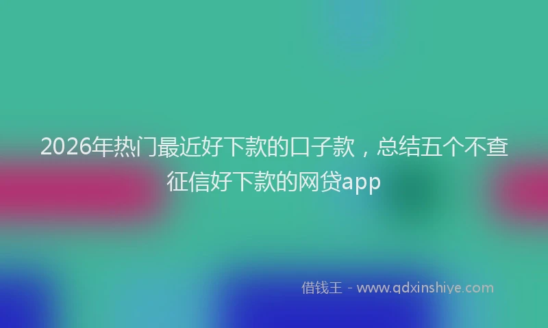2026年热门最近好下款的口子款，总结五个不查征信好下款的网贷app