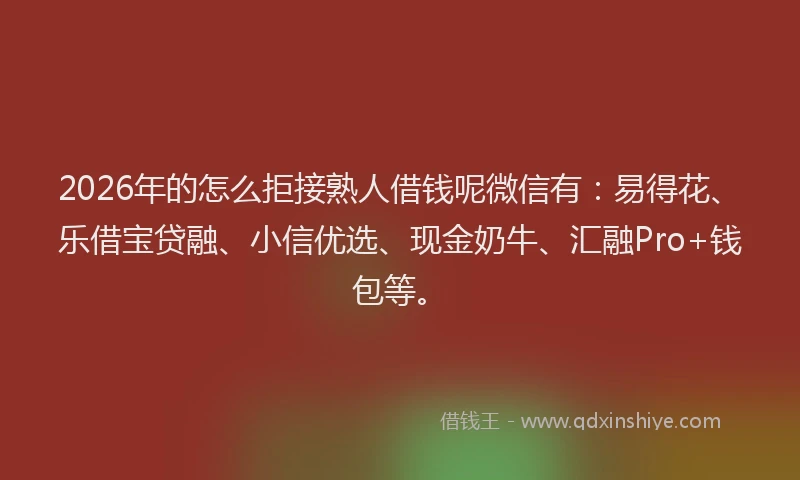 2026年的怎么拒接熟人借钱呢微信有:易得花、乐借宝贷融、小信优选、现金奶牛、汇融Pro+钱包等。