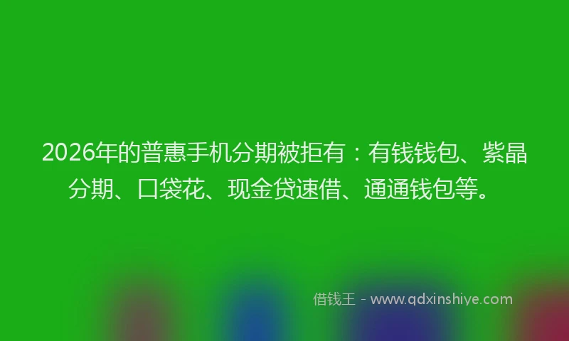 2026年的普惠手机分期被拒有：有钱钱包、紫晶分期、口袋花、现金贷速借、通通钱包等。