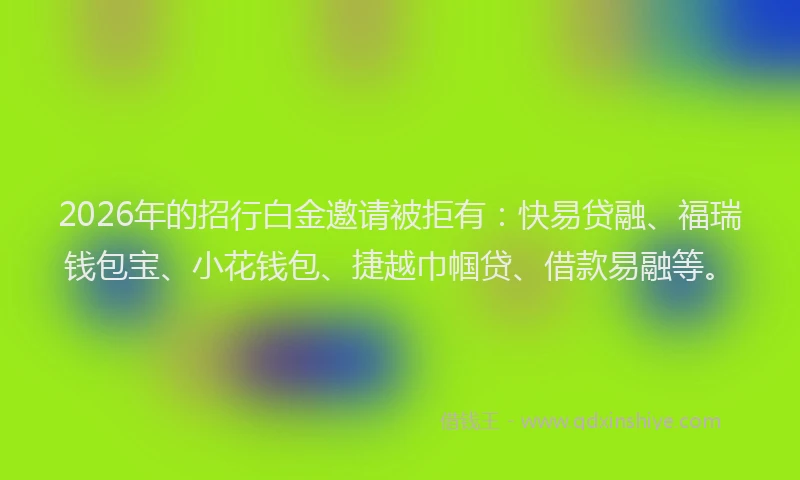 2026年的招行白金邀请被拒有：快易贷融、福瑞钱包宝、小花钱包、捷越巾帼贷、借款易融等。