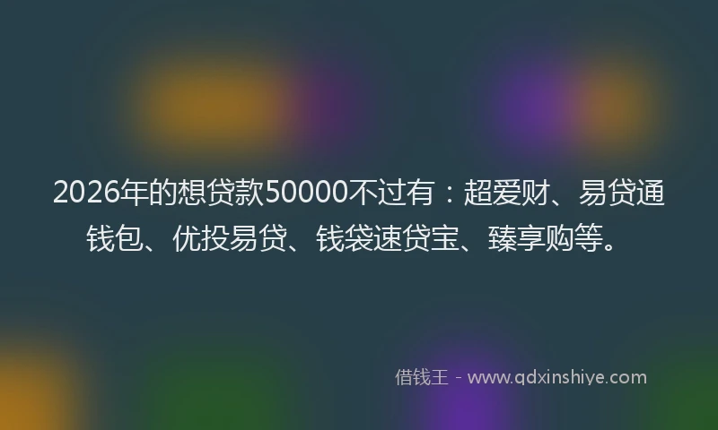 2026年的想贷款50000不过有：超爱财、易贷通钱包、优投易贷、钱袋速贷宝、臻享购等。