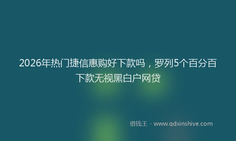 2026年热门捷信惠购好下款吗，罗列5个百分百下款无视黑白户网贷