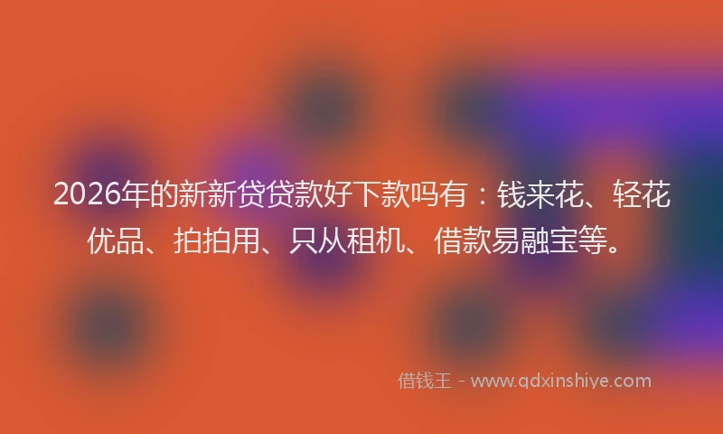 2026年的新新贷贷款好下款吗有：钱来花、轻花优品、拍拍用、只从租机、借款易融宝等。