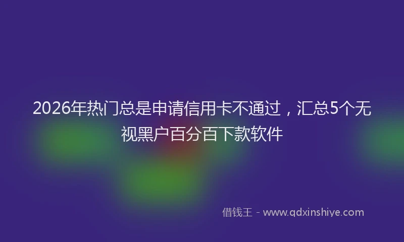 2026年热门总是申请信用卡不通过，汇总5个无视黑户百分百下款软件