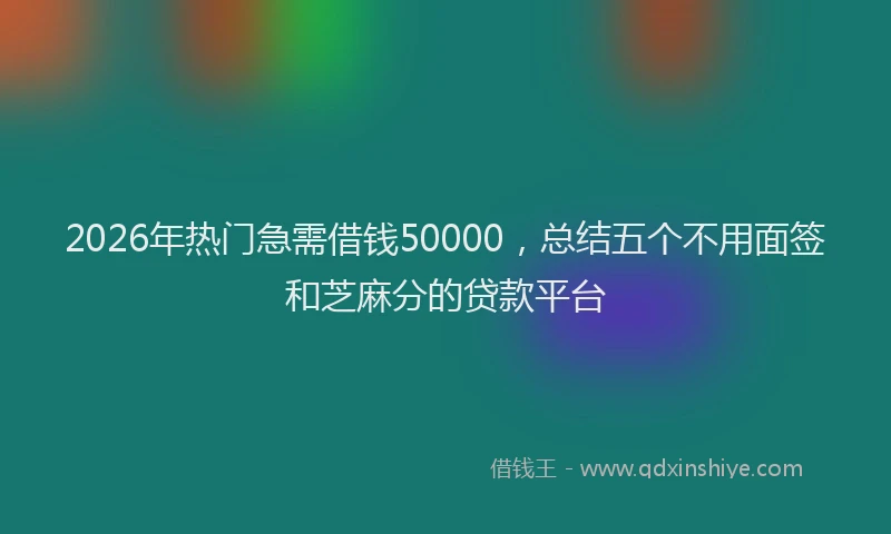 2026年热门急需借钱50000，总结五个不用面签和芝麻分的贷款平台