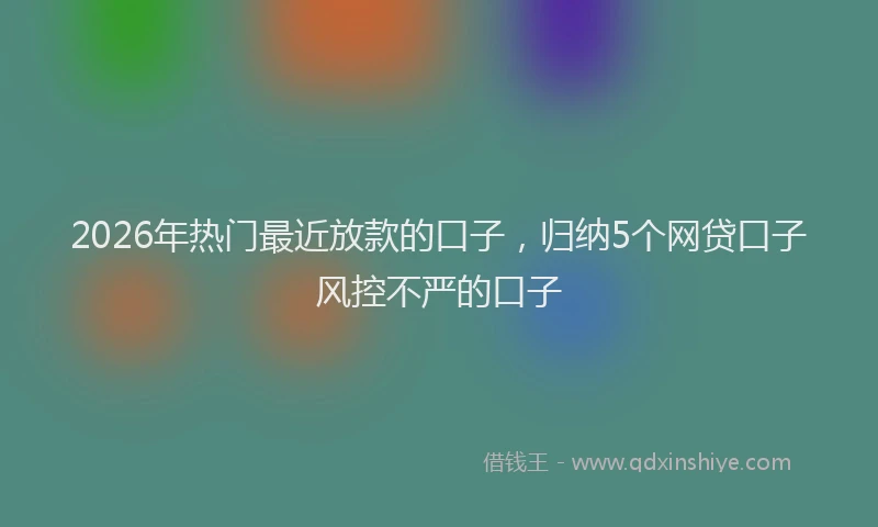 2026年热门最近放款的口子，归纳5个网贷口子风控不严的口子