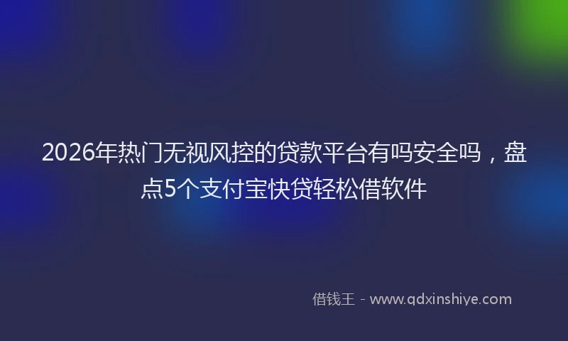 2026年热门无视风控的贷款平台有吗安全吗，盘点5个支付宝快贷轻松借软件