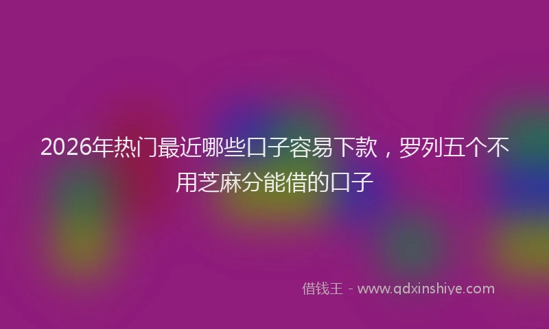 2026年热门最近哪些口子容易下款，罗列五个不用芝麻分能借的口子
