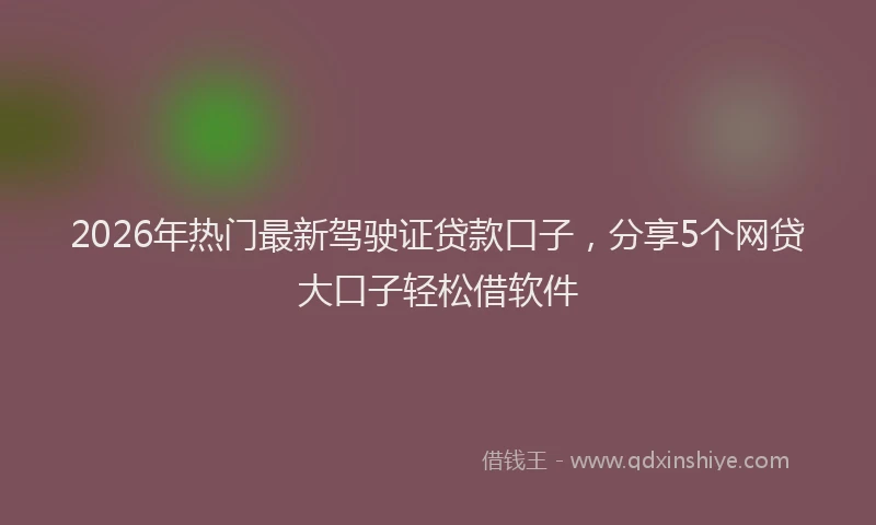 2026年热门最新驾驶证贷款口子，分享5个网贷大口子轻松借软件