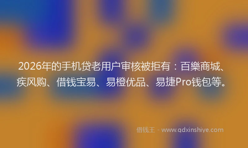 2026年的手机贷老用户审核被拒有：百樂商城、疾风购、借钱宝易、易橙优品、易捷Pro钱包等。