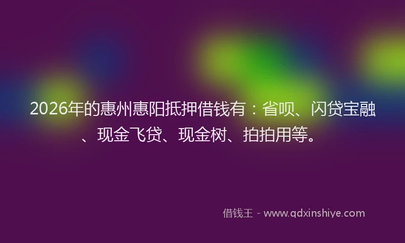 2026年的惠州惠阳抵押借钱有：省呗、闪贷宝融、现金飞贷、现金树、拍拍用等。