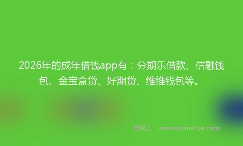 2026年的成年借钱app有：分期乐借款、信融钱包、金宝盒贷、好期贷、维维钱包等。