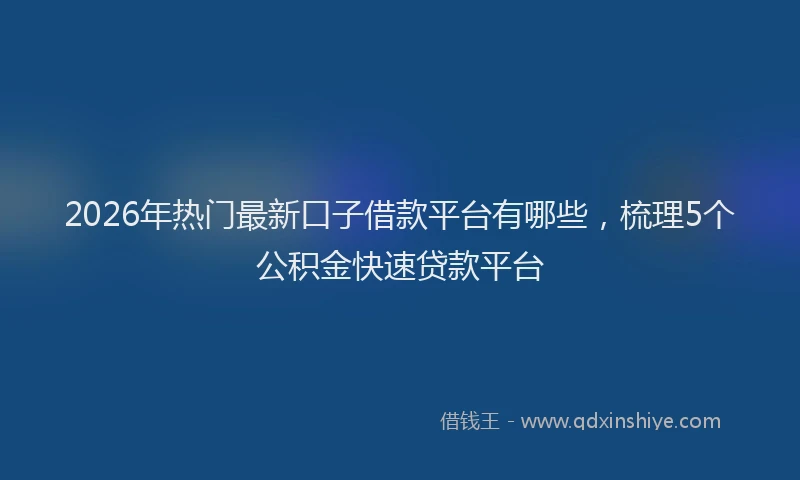 2026年热门最新口子借款平台有哪些，梳理5个公积金快速贷款平台