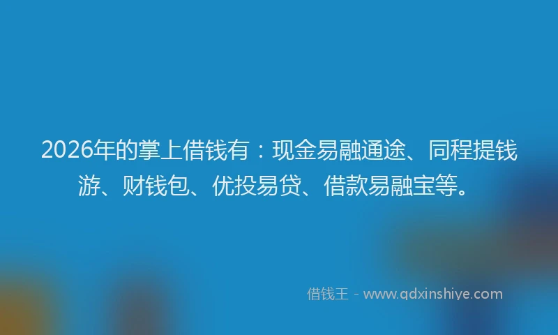 2026年的掌上借钱有：现金易融通途、同程提钱游、财钱包、优投易贷、借款易融宝等。