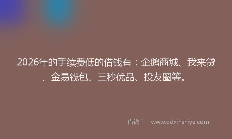 2026年的手续费低的借钱有:企鹅商城、我来贷、金易钱包、三秒优品、投友圈等。