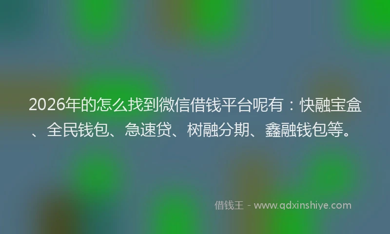 2026年的怎么找到微信借钱平台呢有：快融宝盒、全民钱包、急速贷、树融分期、鑫融钱包等。