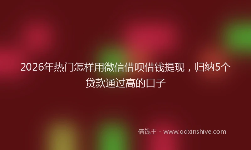 2026年热门怎样用微信借呗借钱提现，归纳5个贷款通过高的口子