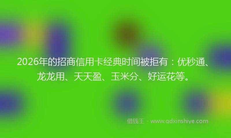 2026年的招商信用卡经典时间被拒有：优秒通、龙龙用、天天盈、玉米分、好运花等。