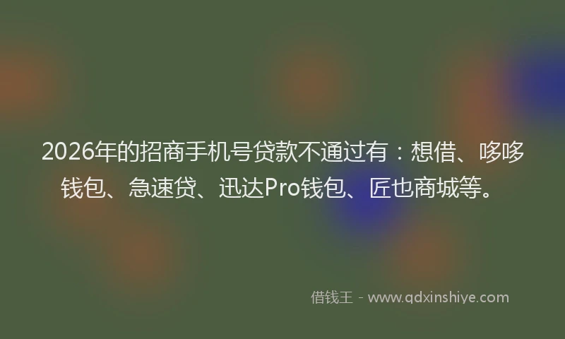 2026年的招商手机号贷款不通过有：想借、哆哆钱包、急速贷、迅达Pro钱包、匠也商城等。