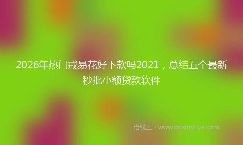 2026年热门戒易花好下款吗2021，总结五个最新秒批小额贷款软件