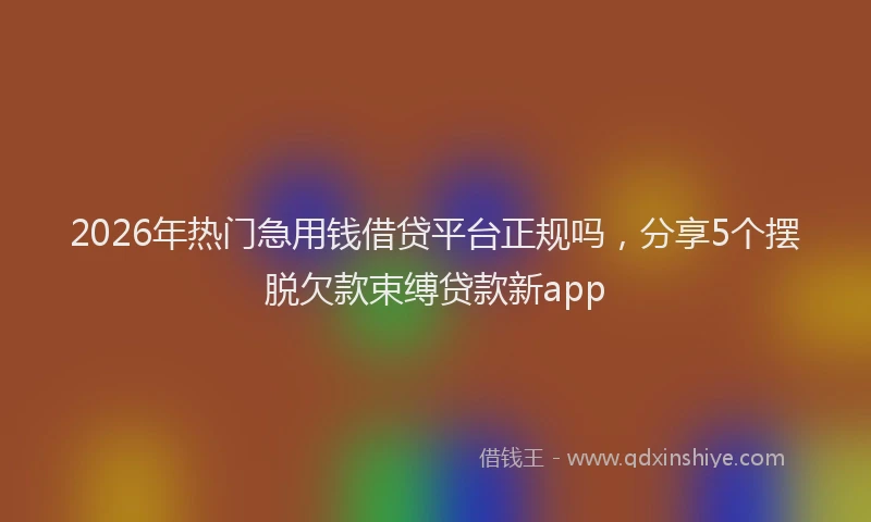 2026年热门急用钱借贷平台正规吗，分享5个摆脱欠款束缚贷款新app