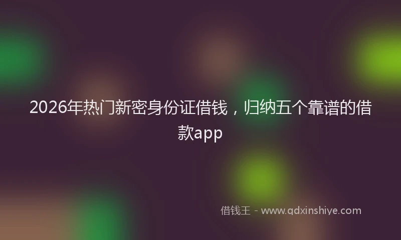 2026年热门新密身份证借钱，归纳五个靠谱的借款app