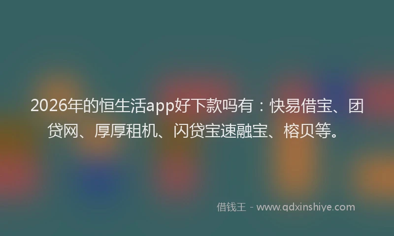 2026年的恒生活app好下款吗有：快易借宝、团贷网、厚厚租机、闪贷宝速融宝、榕贝等。
