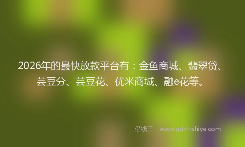2026年的最快放款平台有：金鱼商城、翡翠贷、芸豆分、芸豆花、优米商城、融e花等。