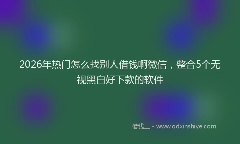 2026年热门怎么找别人借钱啊微信，整合5个无视黑白好下款的软件