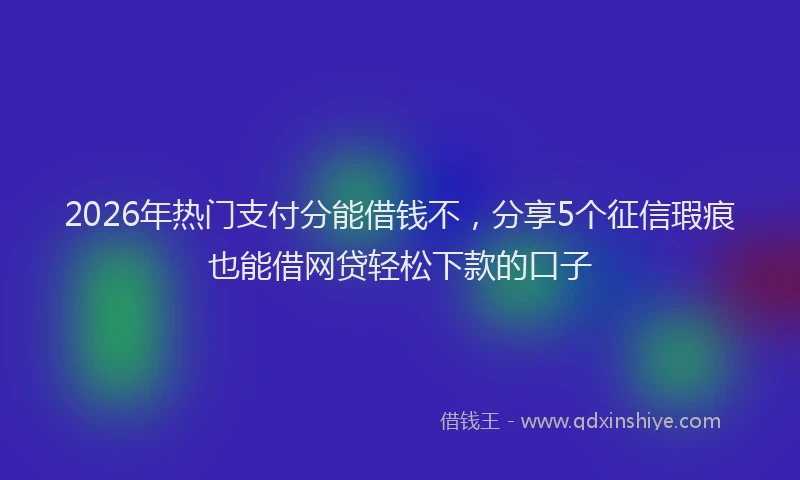 2026年热门支付分能借钱不，分享5个征信瑕疵也能借网贷轻松下款的口子