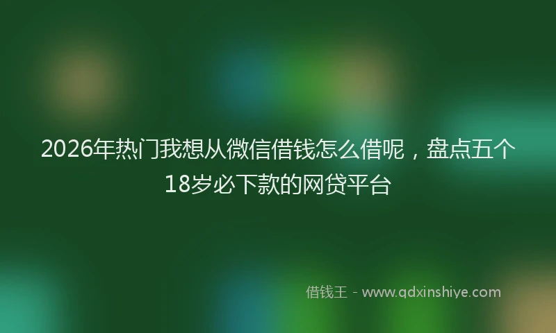 2026年热门我想从微信借钱怎么借呢，盘点五个18岁必下款的网贷平台