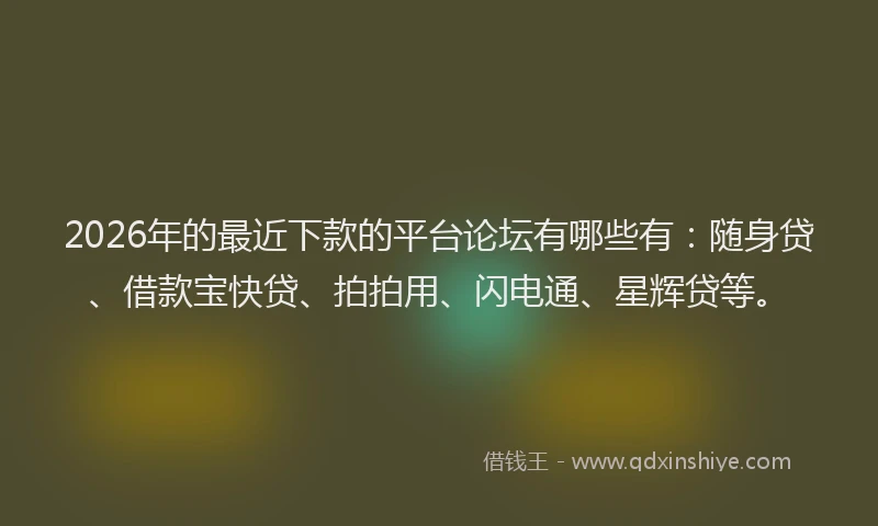 2026年的最近下款的平台论坛有哪些有：随身贷、借款宝快贷、拍拍用、闪电通、星辉贷等。