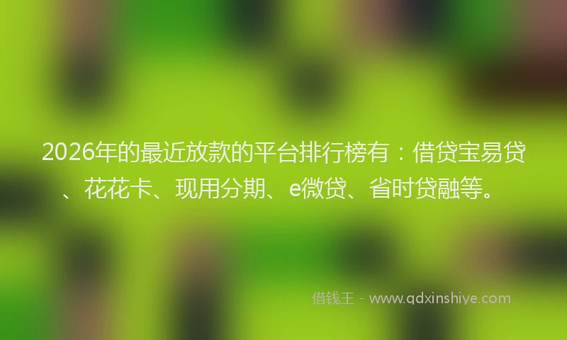 2026年的最近放款的平台排行榜有：借贷宝易贷、花花卡、现用分期、e微贷、省时贷融等。