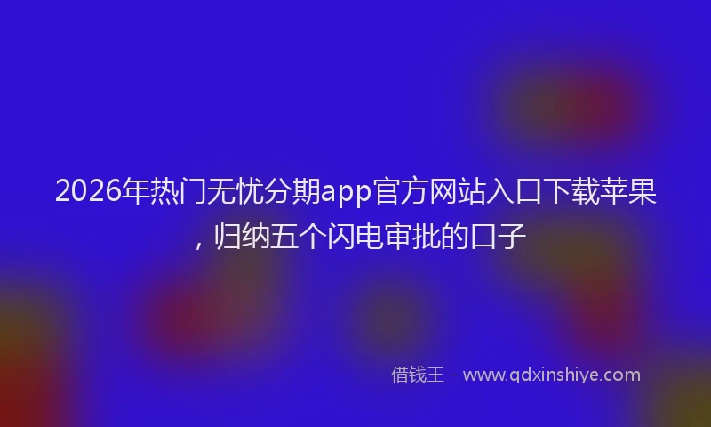2026年热门无忧分期app官方网站入口下载苹果，归纳五个闪电审批的口子