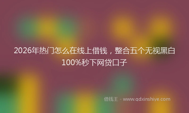2026年热门怎么在线上借钱，整合五个无视黑白100%秒下网贷口子