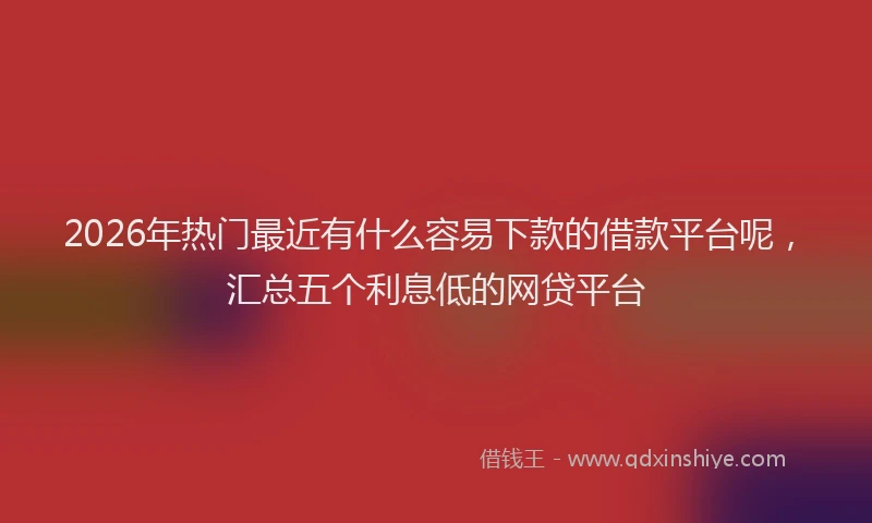 2026年热门最近有什么容易下款的借款平台呢，汇总五个利息低的网贷平台