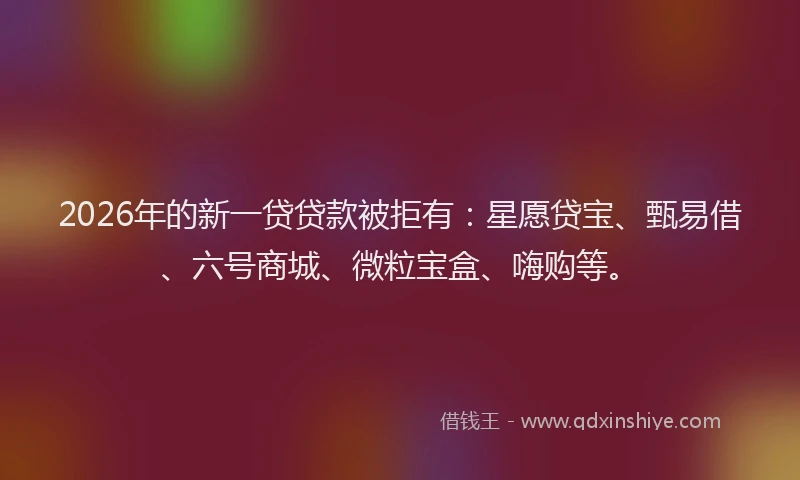 2026年的新一贷贷款被拒有：星愿贷宝、甄易借、六号商城、微粒宝盒、嗨购等。