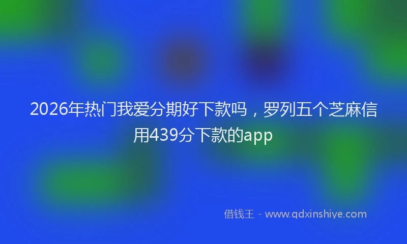2026年热门我爱分期好下款吗，罗列五个芝麻信用439分下款的app