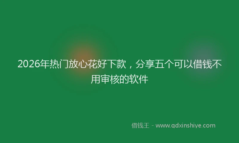 2026年热门放心花好下款，分享五个可以借钱不用审核的软件