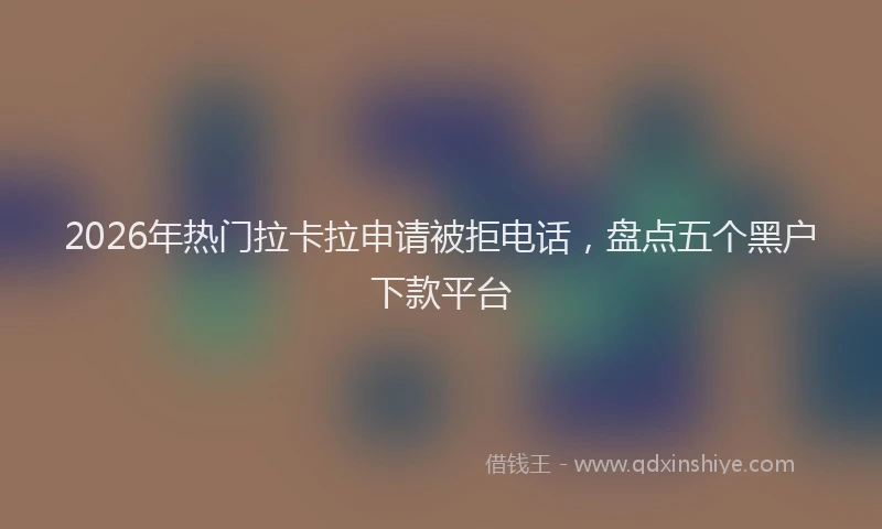 2026年热门拉卡拉申请被拒电话，盘点五个黑户下款平台