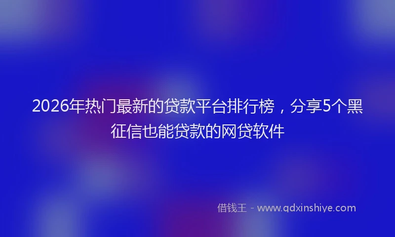 2026年热门最新的贷款平台排行榜，分享5个黑征信也能贷款的网贷软件