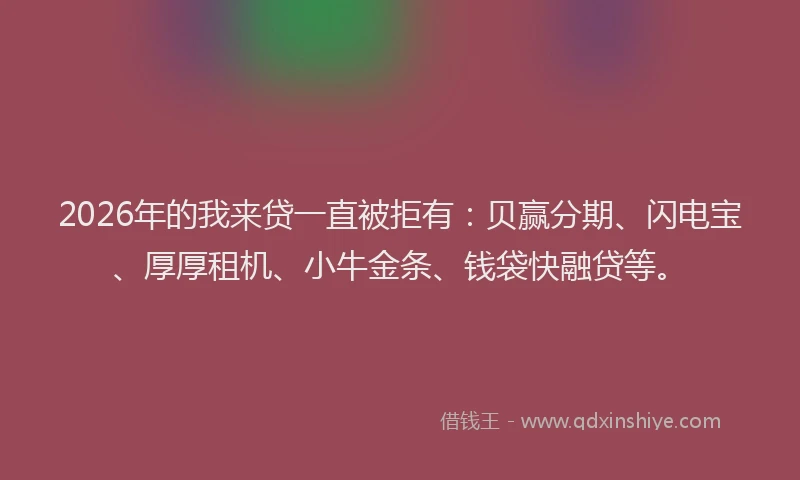 2026年的我来贷一直被拒有：贝赢分期、闪电宝、厚厚租机、小牛金条、钱袋快融贷等。