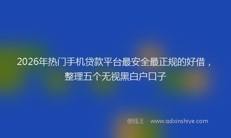 2026年热门手机贷款平台最安全最正规的好借，整理五个无视黑白户口子