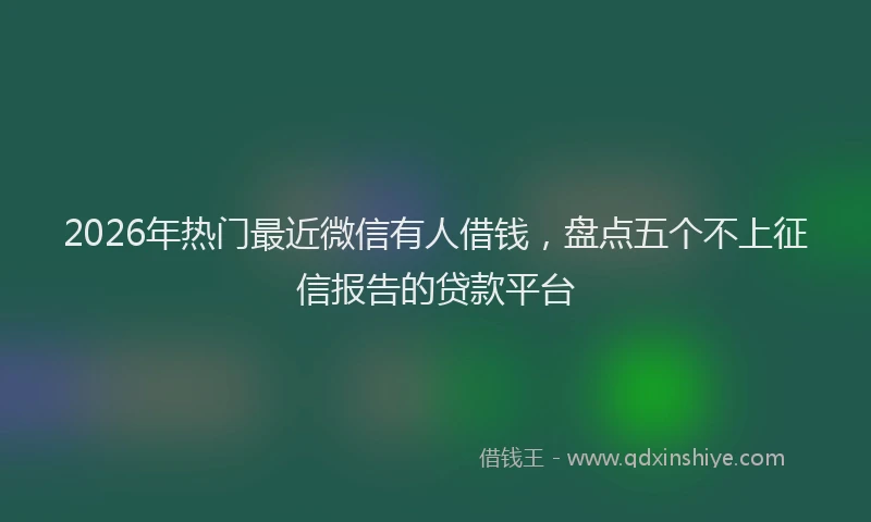 2026年热门最近微信有人借钱，盘点五个不上征信报告的贷款平台