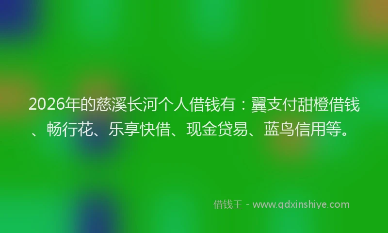 2026年的慈溪长河个人借钱有：翼支付甜橙借钱、畅行花、乐享快借、现金贷易、蓝鸟信用等。