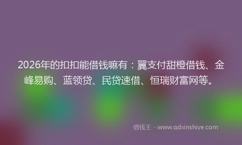 2026年的扣扣能借钱嘛有：翼支付甜橙借钱、金峰易购、蓝领贷、民贷速借、恒瑞财富网等。