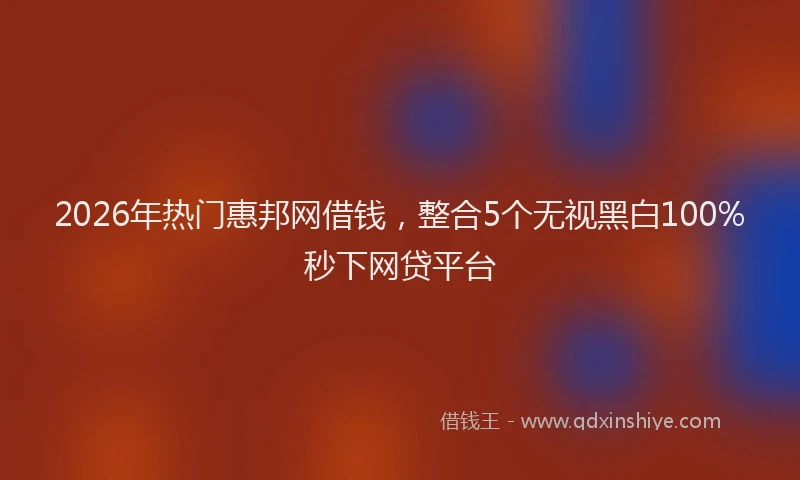 2026年热门惠邦网借钱，整合5个无视黑白100%秒下网贷平台