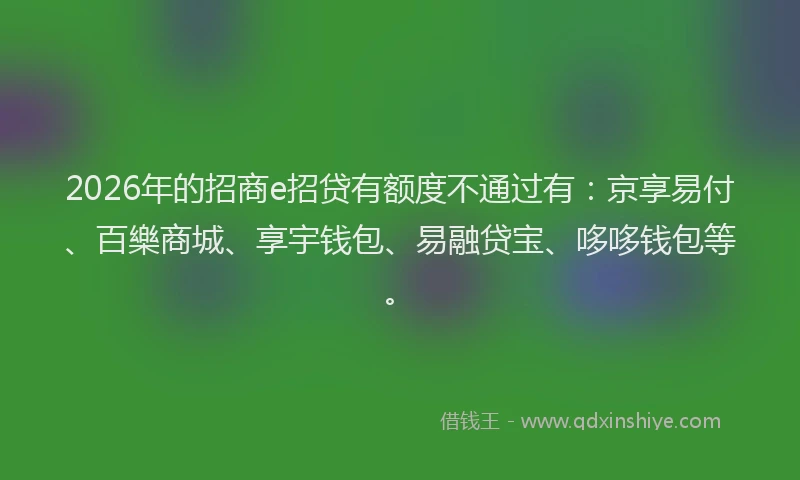 2026年的招商e招贷有额度不通过有：京享易付、百樂商城、享宇钱包、易融贷宝、哆哆钱包等。