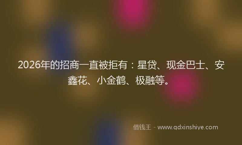 2026年的招商一直被拒有：星贷、现金巴士、安鑫花、小金鹤、极融等。